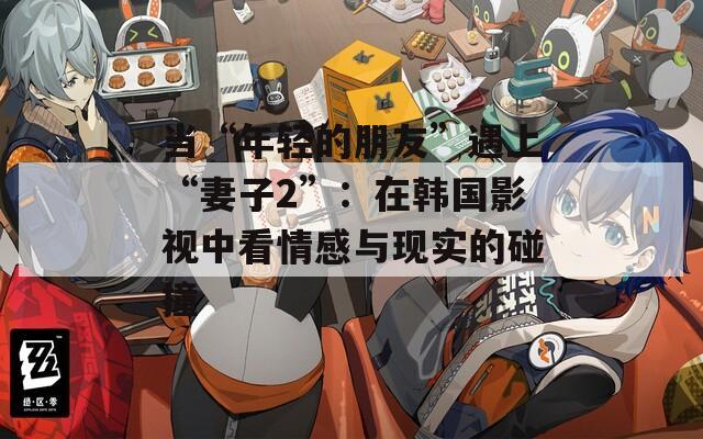 當(dāng)“年輕的朋友”遇上“妻子2”：在韓國影視中看情感與現(xiàn)實(shí)的碰撞