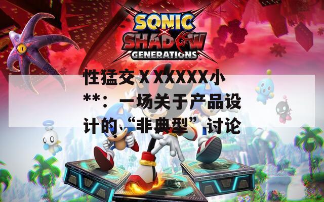 性猛交ⅩXXXXX小**：一場關于產(chǎn)品設計的“非典型”討論