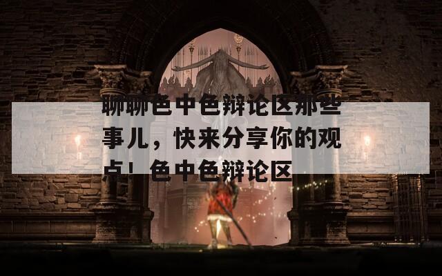 聊聊色中色辯論區(qū)那些事兒，快來(lái)分享你的觀點(diǎn)！色中色辯論區(qū)