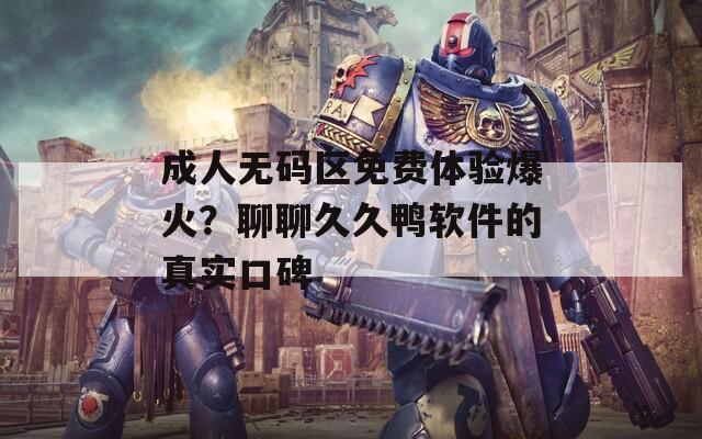 成人無碼區(qū)免費體驗爆火？聊聊久久鴨軟件的真實口碑