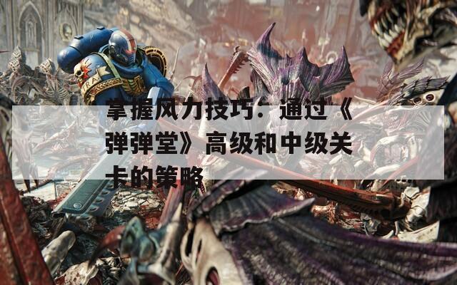 掌握風(fēng)力技巧：通過《彈彈堂》高級(jí)和中級(jí)關(guān)卡的策略