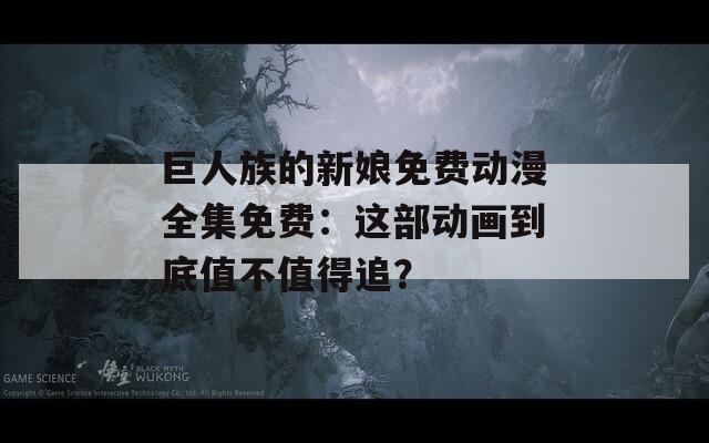 巨人族的新娘免費動漫全集免費：這部動畫到底值不值得追？
