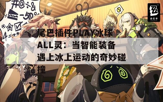尾巴插件PLAY冰球ALL靈：當(dāng)智能裝備遇上冰上運(yùn)動(dòng)的奇妙碰撞