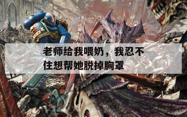 老師給我喂奶，我忍不住想幫她脫掉胸罩
