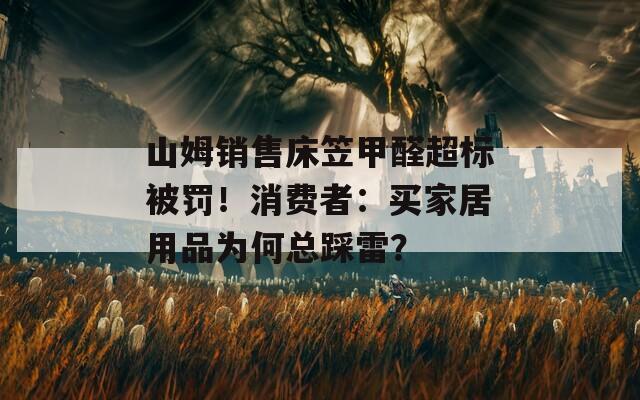 山姆銷售床笠甲醛超標(biāo)被罰！消費者：買家居用品為何總踩雷？