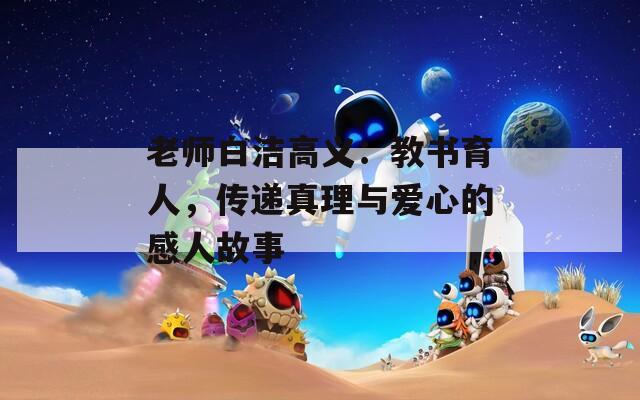 老師白潔高義：教書育人，傳遞真理與愛心的感人故事