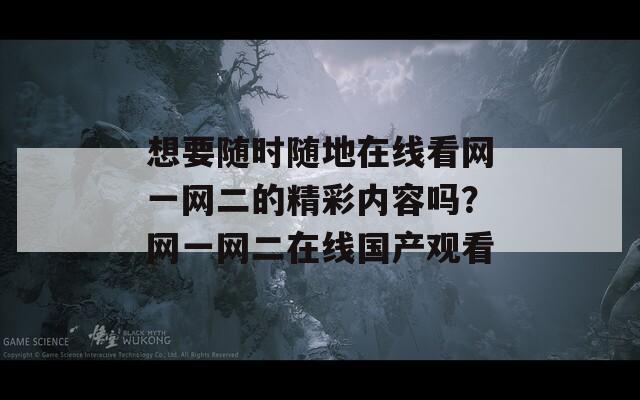 想要隨時隨地在線看網(wǎng)一網(wǎng)二的精彩內(nèi)容嗎？網(wǎng)一網(wǎng)二在線國產(chǎn)觀看
