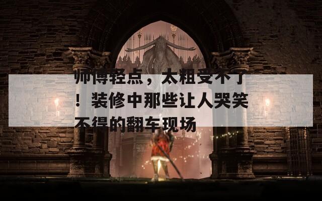 師傅輕點(diǎn)，太粗受不了！裝修中那些讓人哭笑不得的翻車現(xiàn)場(chǎng)