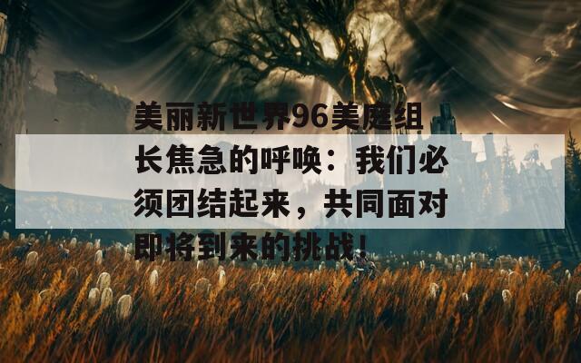 美麗新世界96美庭組長焦急的呼喚：我們必須團結(jié)起來，共同面對即將到來的挑戰(zhàn)！