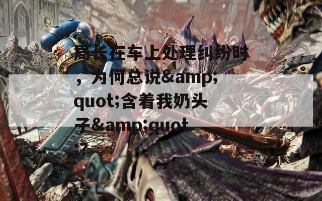 局長(zhǎng)在車上處理糾紛時(shí)，為何總說(shuō)&quot;含著我奶頭子&quot;？
