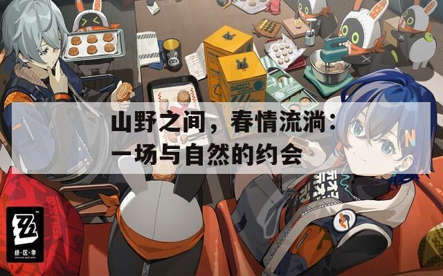 山野之間，春情流淌：一場與自然的約會(huì)