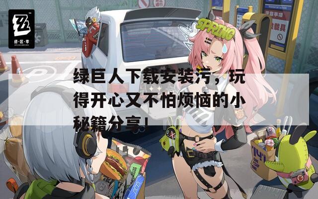 綠巨人下載安裝污，玩得開心又不怕煩惱的小秘籍分享！