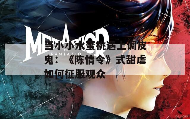 當(dāng)小小水蜜桃遇上調(diào)皮鬼：《陳情令》式甜虐如何征服觀眾