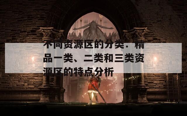 不同資源區(qū)的分類：精品一類、二類和三類資源區(qū)的特點分析