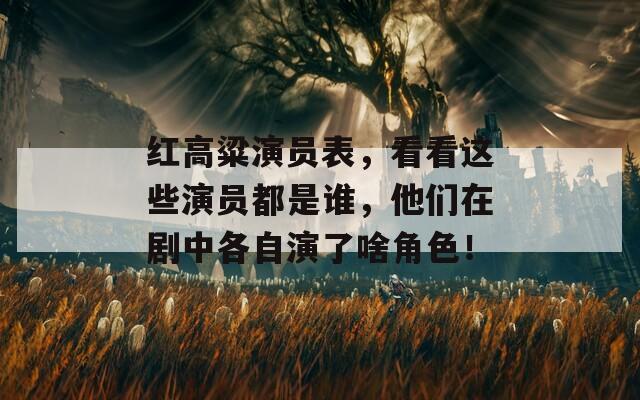 紅高粱演員表，看看這些演員都是誰，他們在劇中各自演了啥角色！