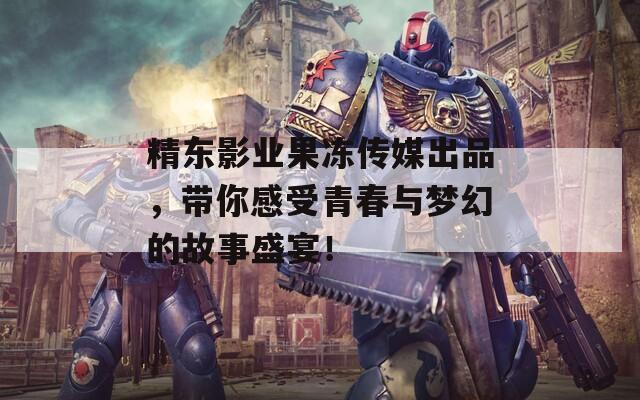 精東影業(yè)果凍傳媒出品，帶你感受青春與夢(mèng)幻的故事盛宴！