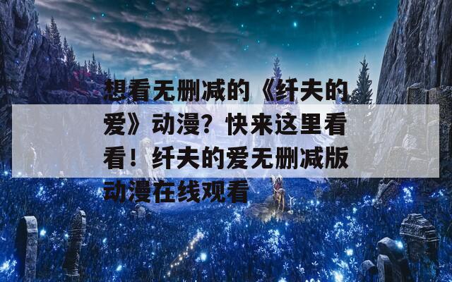 想看無刪減的《纖夫的愛》動(dòng)漫？快來這里看看！纖夫的愛無刪減版動(dòng)漫在線觀看