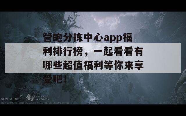 管鮑分揀中心app福利排行榜，一起看看有哪些超值福利等你來享受吧！