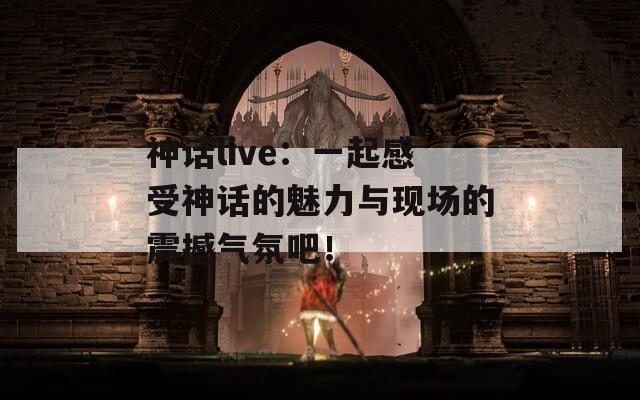 神話live：一起感受神話的魅力與現(xiàn)場的震撼氣氛吧！