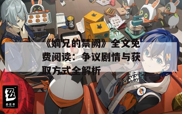 《嫡兄的禁闕》全文免費(fèi)閱讀：爭(zhēng)議劇情與獲取方式全解析