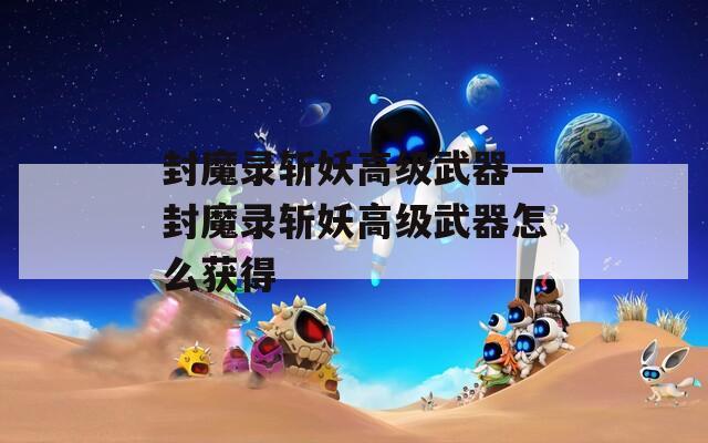 封魔錄斬妖高級武器—封魔錄斬妖高級武器怎么獲得