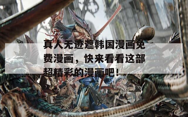 真人無跡遮韓國漫畫免費漫畫，快來看看這部超精彩的漫畫吧！