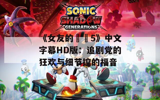 《女友的妺妺5》中文字幕HD版：追劇黨的狂歡與細(xì)節(jié)控的福音