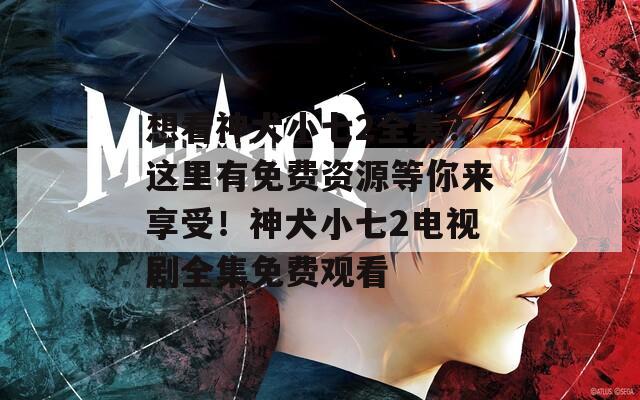 想看神犬小七2全集？這里有免費資源等你來享受！神犬小七2電視劇全集免費觀看