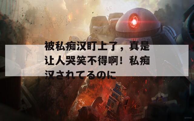 被私癡漢盯上了，真是讓人哭笑不得啊！私癡漢されてるのに