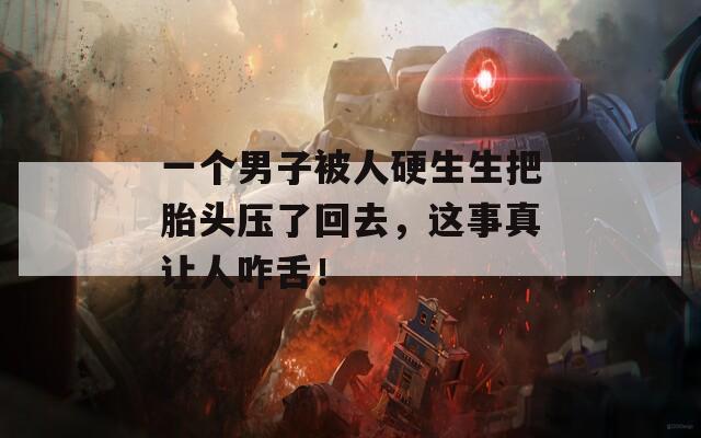 一個(gè)男子被人硬生生把胎頭壓了回去，這事真讓人咋舌！