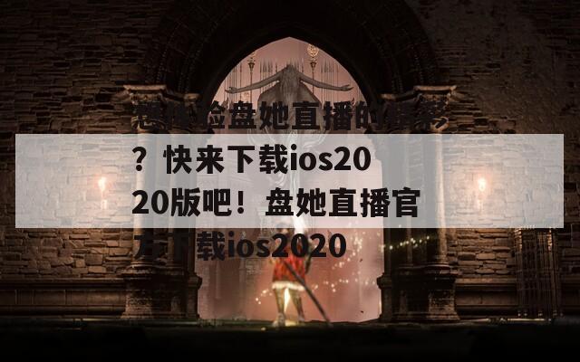 想體驗盤她直播的精彩？快來下載ios2020版吧！盤她直播官方下載ios2020