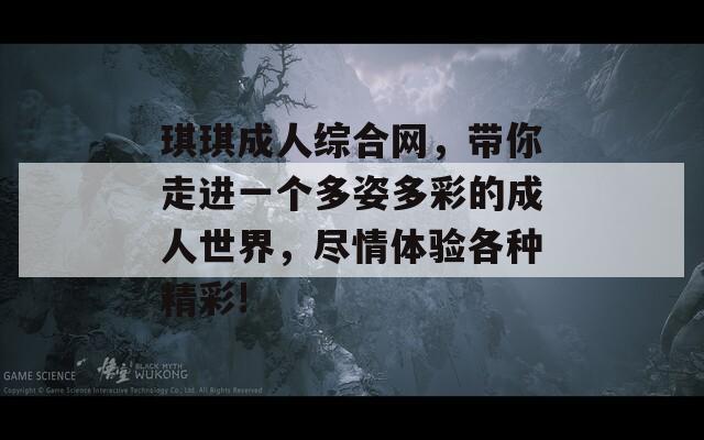琪琪成人綜合網(wǎng)，帶你走進(jìn)一個(gè)多姿多彩的成人世界，盡情體驗(yàn)各種精彩!