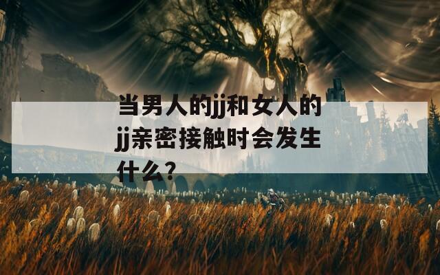 當(dāng)男人的jj和女人的jj親密接觸時會發(fā)生什么？