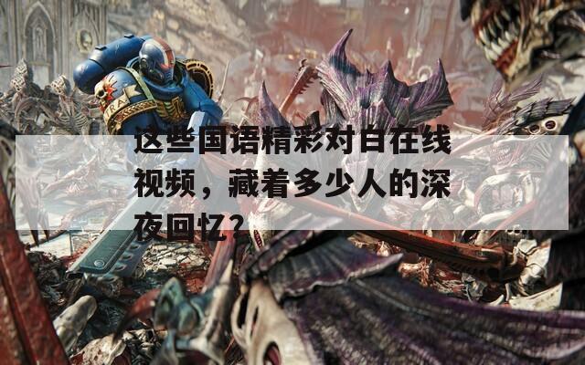 這些國語精彩對白在線視頻，藏著多少人的深夜回憶？