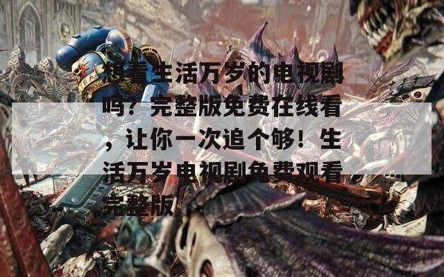 想看生活萬歲的電視劇嗎？完整版免費(fèi)在線看，讓你一次追個夠！生活萬歲電視劇免費(fèi)觀看完整版