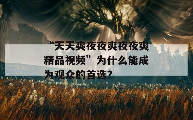 “天天爽夜夜爽夜夜爽精品視頻”為什么能成為觀眾的首選？