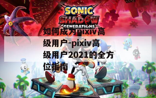 如何成為pixiv高級(jí)用戶-pixiv高級(jí)用戶2021的全方位指南
