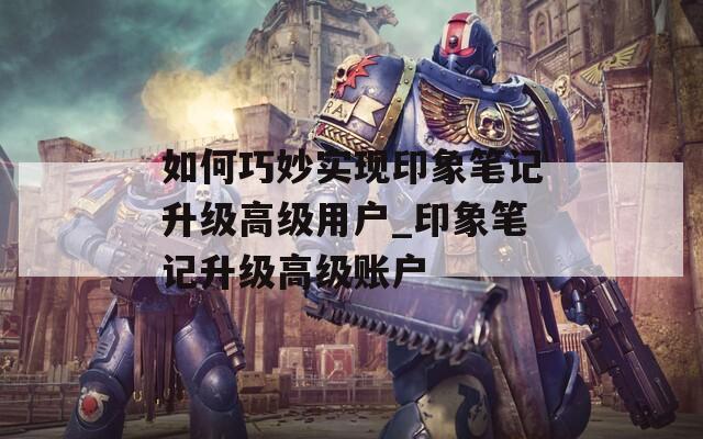 如何巧妙實(shí)現(xiàn)印象筆記升級(jí)高級(jí)用戶_印象筆記升級(jí)高級(jí)賬戶