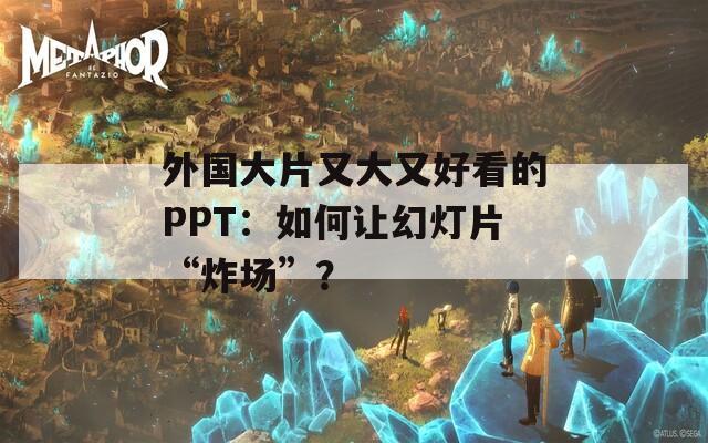 外國大片又大又好看的PPT：如何讓幻燈片“炸場(chǎng)”？