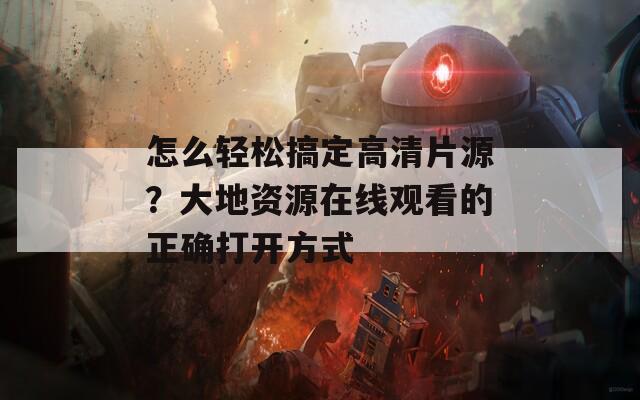 怎么輕松搞定高清片源？大地資源在線觀看的正確打開方式