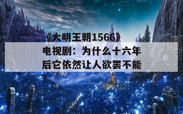 《大明王朝1566》電視劇：為什么十六年后它依然讓人欲罷不能？