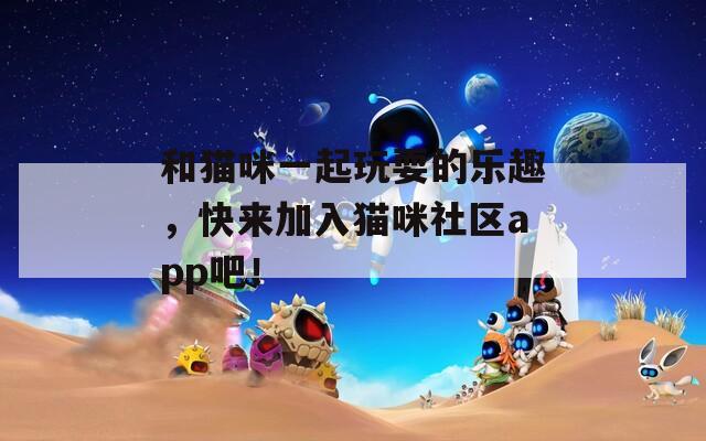 和貓咪一起玩耍的樂趣，快來加入貓咪社區(qū)app吧！