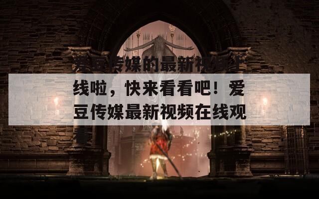 愛豆傳媒的最新視頻上線啦，快來看看吧！愛豆傳媒最新視頻在線觀看