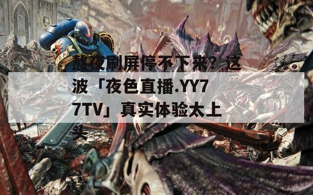 熬夜刷屏停不下來(lái)？這波「夜色直播.YY77TV」真實(shí)體驗(yàn)太上頭
