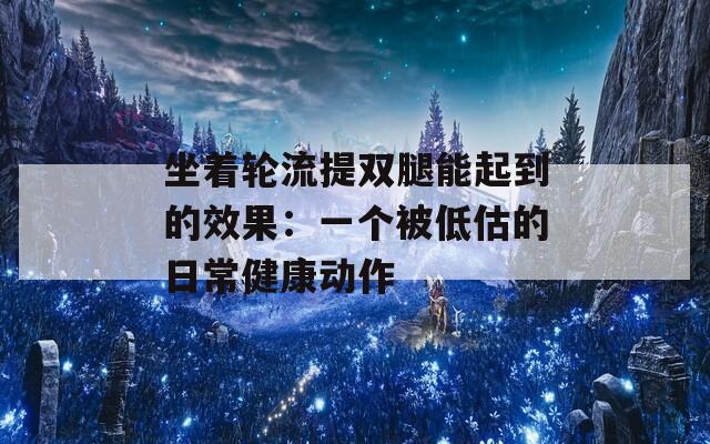 坐著輪流提雙腿能起到的效果：一個(gè)被低估的日常健康動(dòng)作