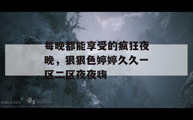每晚都能享受的瘋狂夜晚，狠狠色婷婷久久一區(qū)二區(qū)夜夜嗨