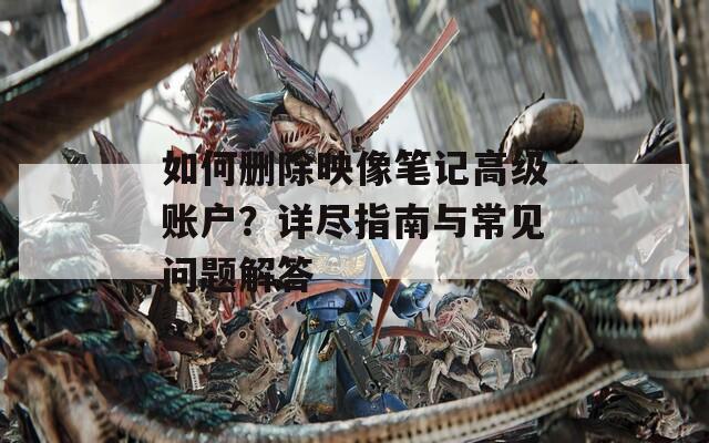 如何刪除映像筆記高級賬戶？詳盡指南與常見問題解答
