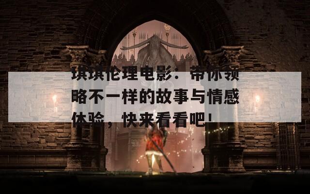 琪琪倫理電影：帶你領(lǐng)略不一樣的故事與情感體驗，快來看看吧！