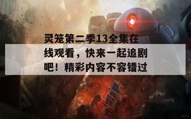 靈籠第二季13全集在線觀看，快來一起追劇吧！精彩內(nèi)容不容錯過！