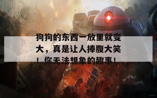 狗狗的東西一放里就變大，真是讓人捧腹大笑！你無(wú)法想象的趣事！